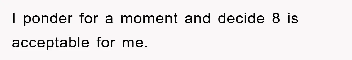 I ponder for a moment and decide 8 is acceptable for me.