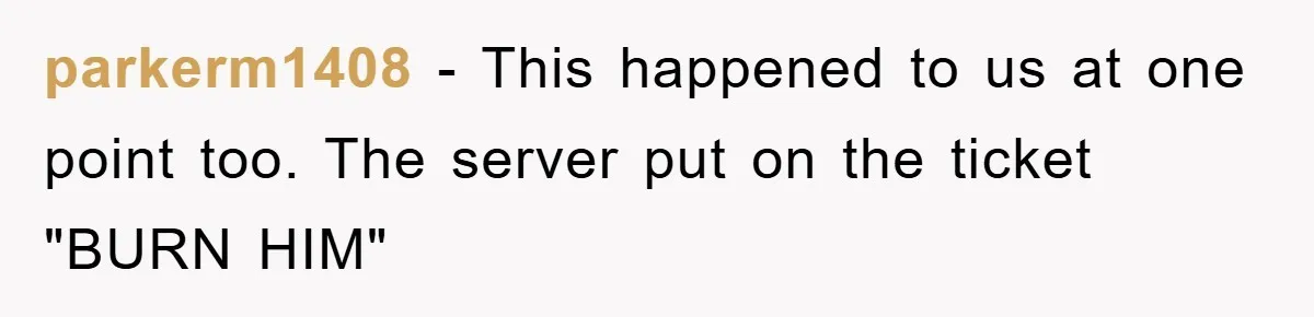 parkerm1408 − This happened to us at one point too. The server put on the ticket "BURN HIM"