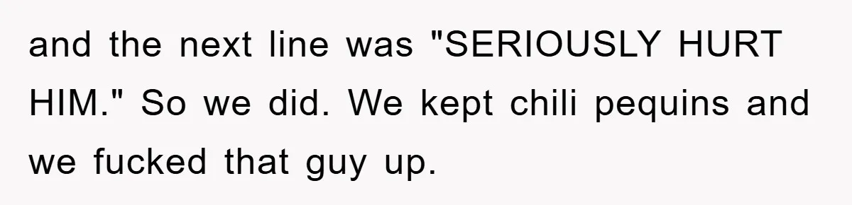 and the next line was "SERIOUSLY HURT HIM." So we did. We kept chili pequins and we fucked that guy up.