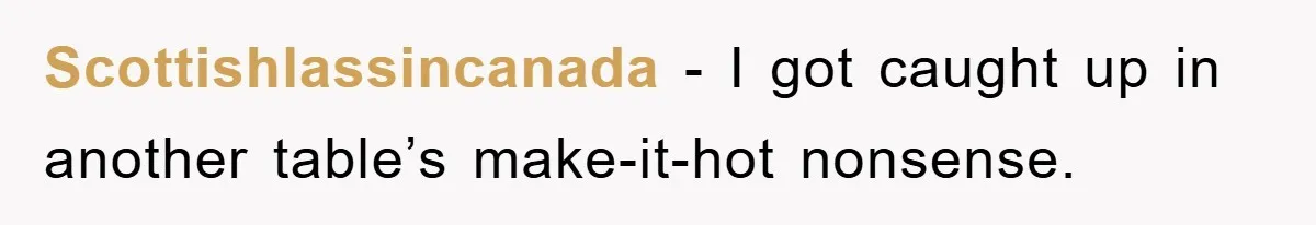 Scottishlassincanada − I got caught up in another table’s make-it-hot nonsense.