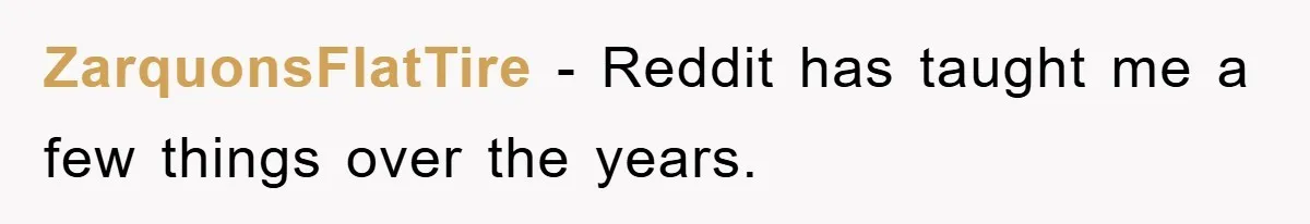 ZarquonsFlatTire − Reddit has taught me a few things over the years.