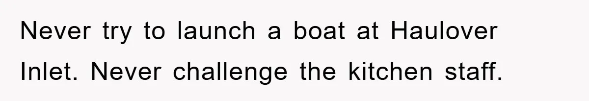 Never try to launch a boat at Haulover Inlet. Never challenge the kitchen staff.