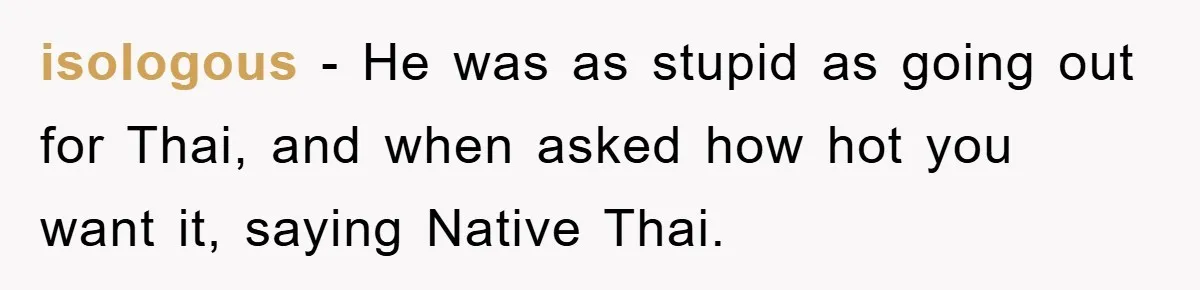 isologous − He was as stupid as going out for Thai, and when asked how hot you want it, saying Native Thai.