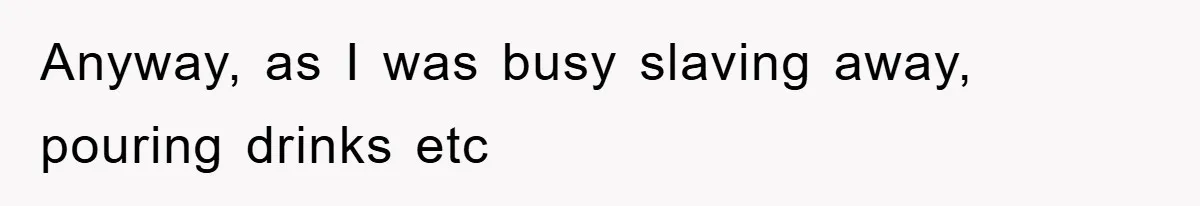 Anyway, as I was busy slaving away, pouring drinks etc