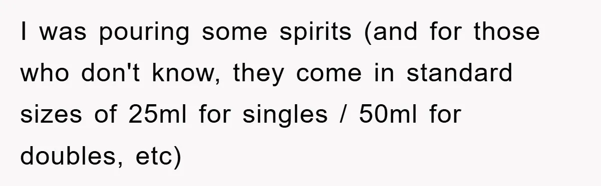 I was pouring some spirits (and for those who don't know, they come in standard sizes of 25ml for singles / 50ml for doubles, etc)