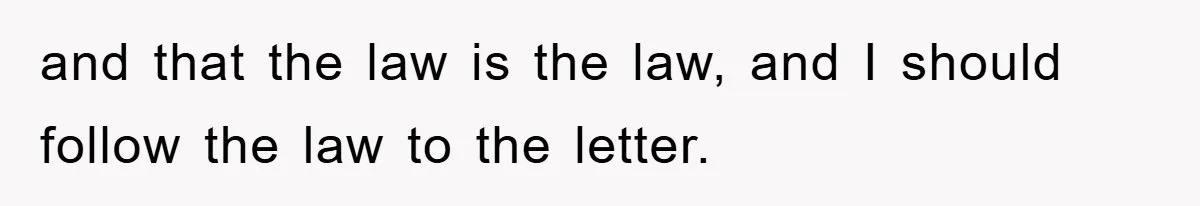 and that the law is the law, and I should follow the law to the letter.