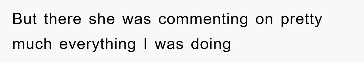 But there she was commenting on pretty much everything I was doing