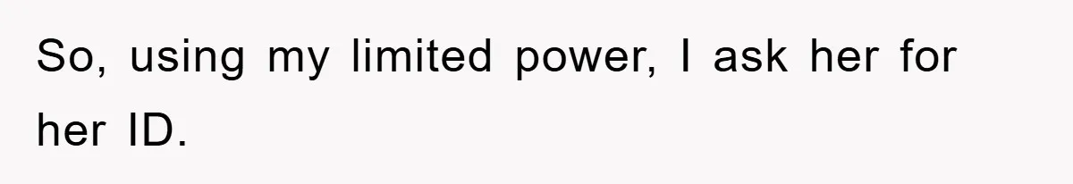 So, using my limited power, I ask her for her ID.