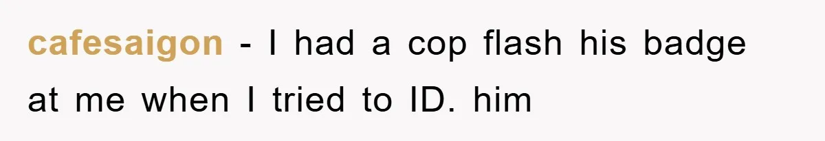 cafesaigon − I had a cop flash his badge at me when I tried to ID. him