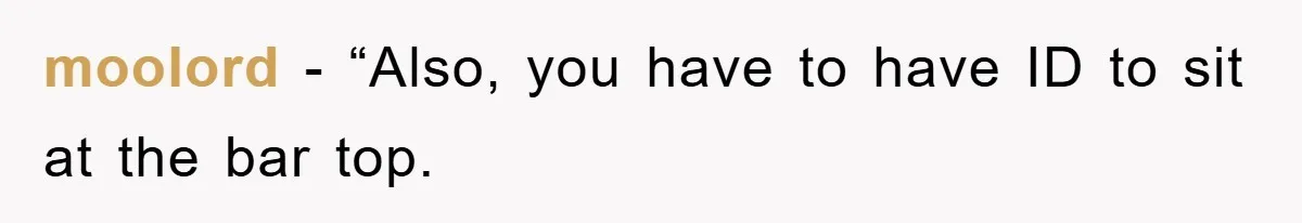 moolord − “Also, you have to have ID to sit at the bar top.
