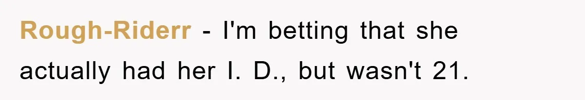 Rough-Riderr − I'm betting that she actually had her I. D., but wasn't 21.