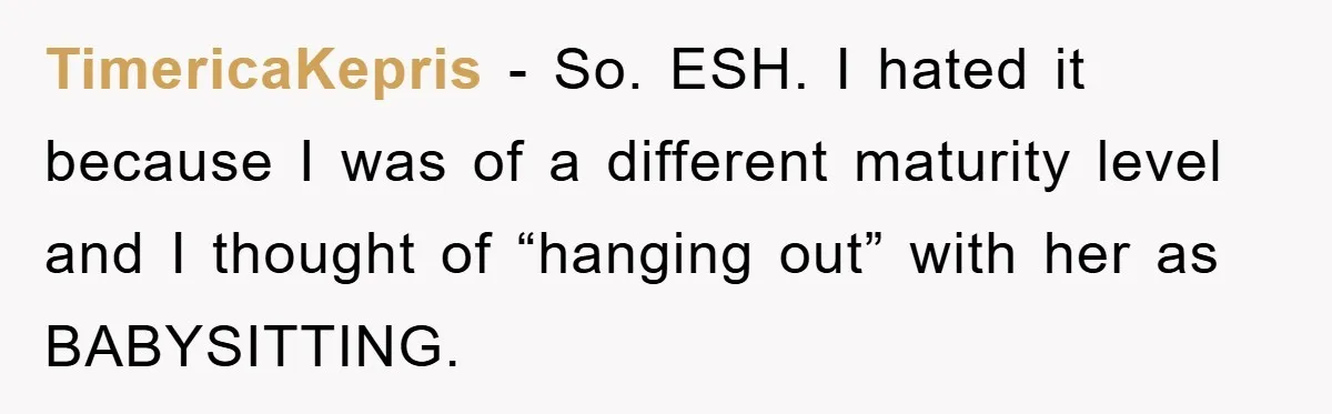 TimericaKepris - So. ESH. I hated it because I was of a different maturity level and I thought of “hanging out” with her as BABYSITTING.
