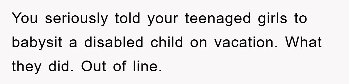 You seriously told your teenaged girls to babysit a disabled child on vacation. What they did. Out of line.