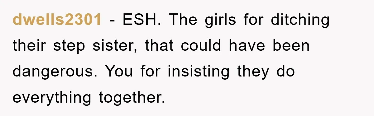 dwells2301 - ESH. The girls for ditching their step sister, that could have been dangerous. You for insisting they do everything together.