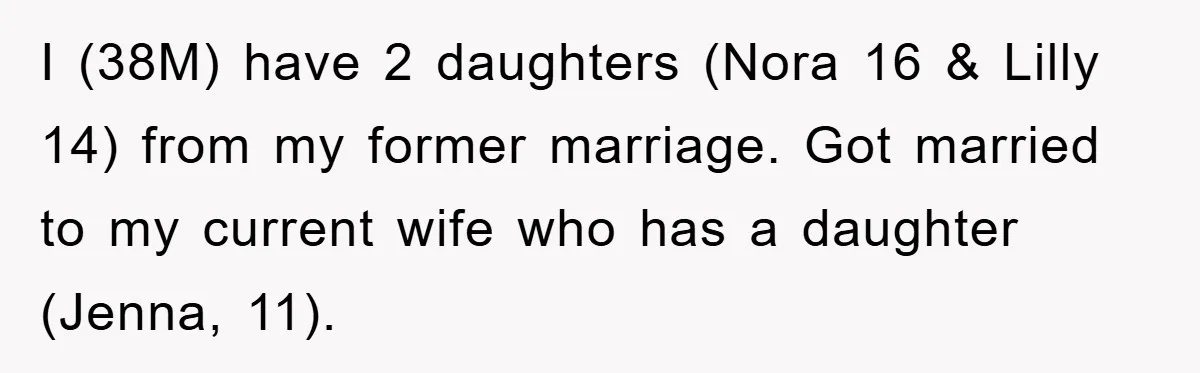 I (38M) have 2 daughters (Nora 16 & Lilly 14) from my former marriage. Got married to my current wife who has a daughter (Jenna, 11).