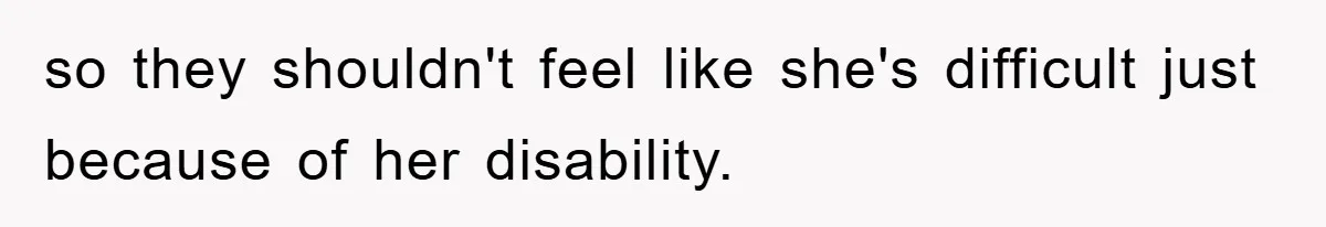 so they shouldn't feel like she's difficult just because of her disability.