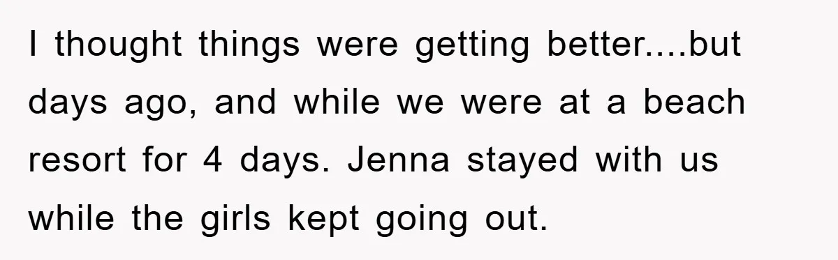 I thought things were getting better....but days ago, and while we were at a beach resort for 4 days. Jenna stayed with us while the girls kept going out.