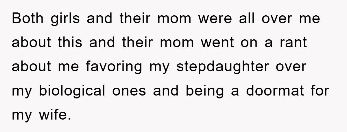 Both girls and their mom were all over me about this and their mom went on a rant about me favoring my stepdaughter over my biological ones and being a...