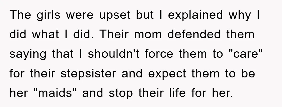 The girls were upset but I explained why I did what I did. Their mom defended them saying that I shouldn't force them to "care" for their stepsister and expect...