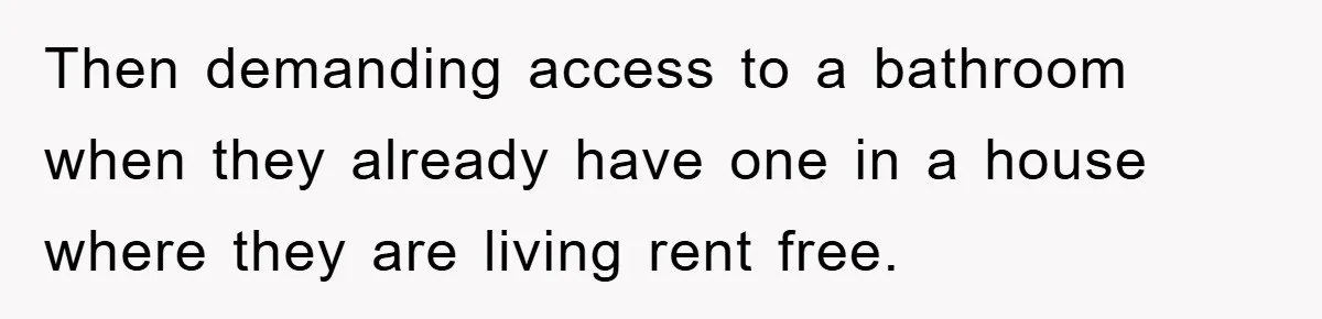 Then demanding access to a bathroom when they already have one in a house where they are living rent free.