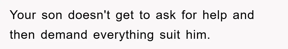 Your son doesn't get to ask for help and then demand everything suit him.