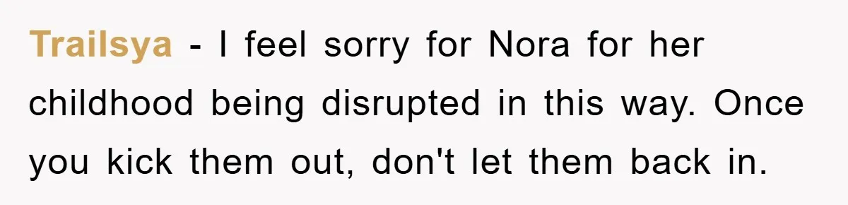Trailsya - I feel sorry for Nora for her childhood being disrupted in this way. Once you kick them out, don't let them back in.