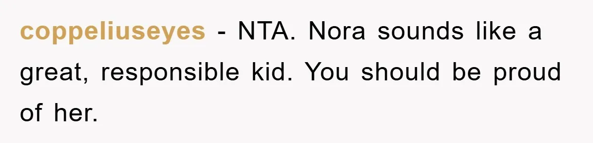 coppeliuseyes - NTA. Nora sounds like a great, responsible kid. You should be proud of her.