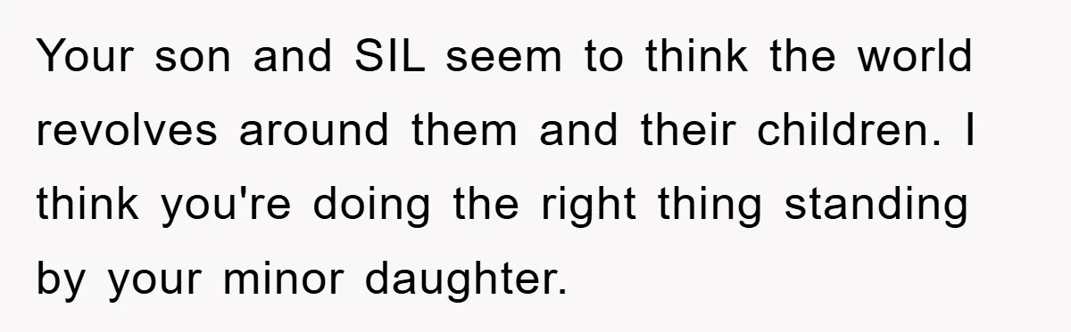 Your son and SIL seem to think the world revolves around them and their children. I think you're doing the right thing standing by your minor daughter.