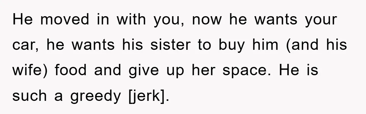 He moved in with you, now he wants your car, he wants his sister to buy him (and his wife) food and give up her space. He is such a...