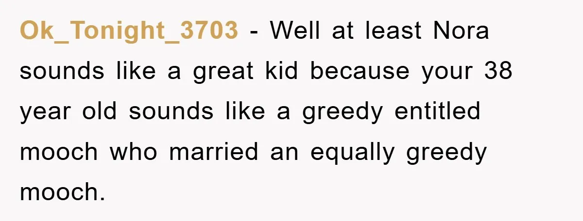 Ok_Tonight_3703 - Well at least Nora sounds like a great kid because your 38 year old sounds like a greedy entitled mooch who married an equally greedy mooch.
