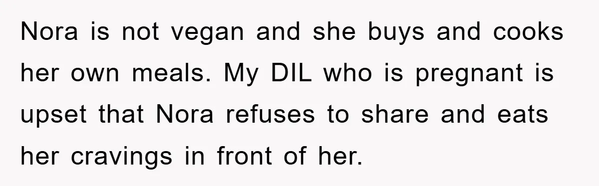 Nora is not vegan and she buys and cooks her own meals. My DIL who is pregnant is upset that Nora refuses to share and eats her cravings in front...