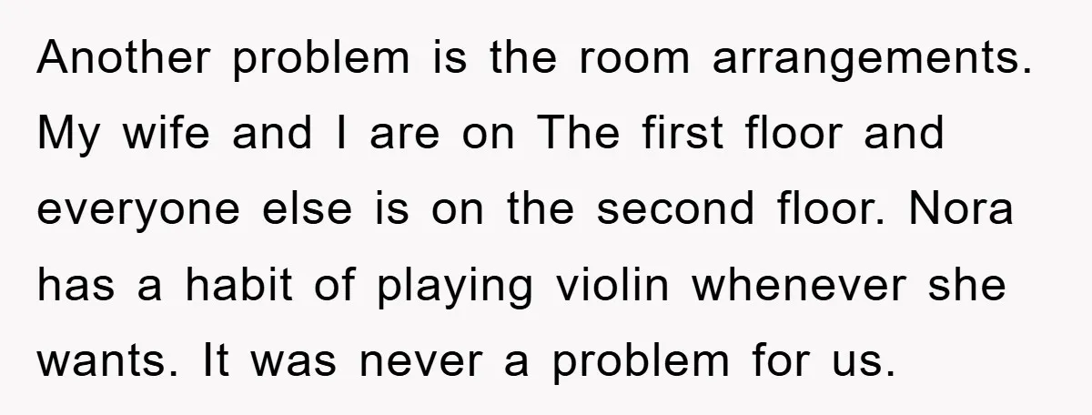 Another problem is the room arrangements. My wife and I are on The first floor and everyone else is on the second floor. Nora has a habit of playing violin...