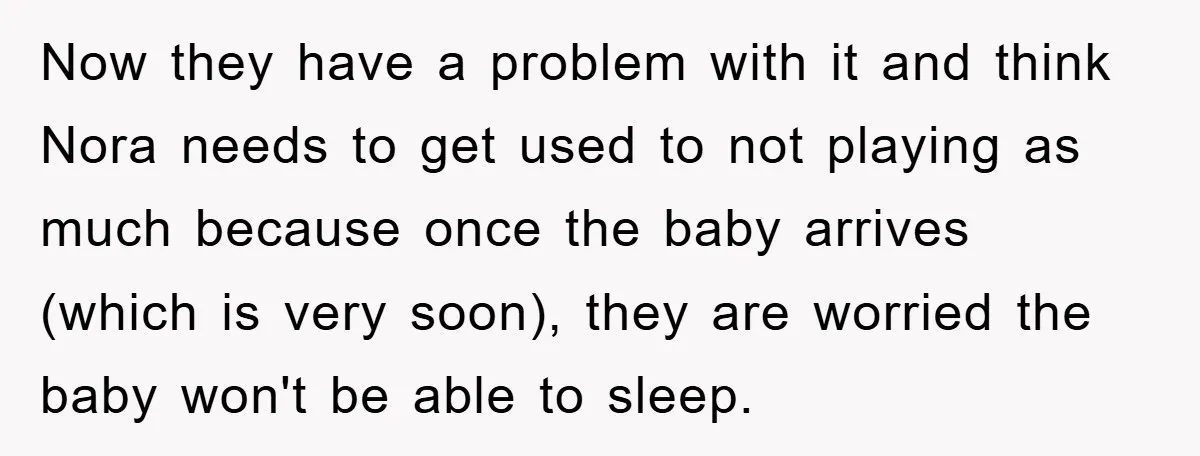 Now they have a problem with it and think Nora needs to get used to not playing as much because once the baby arrives (which is very soon), they are...