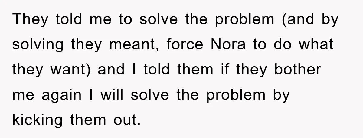 They told me to solve the problem (and by solving they meant, force Nora to do what they want) and I told them if they bother me again I will...