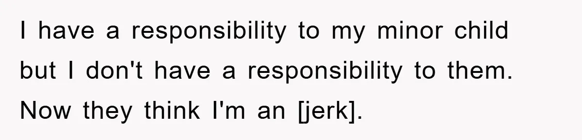 I have a responsibility to my minor child but I don't have a responsibility to them. Now they think I'm an [jerk].