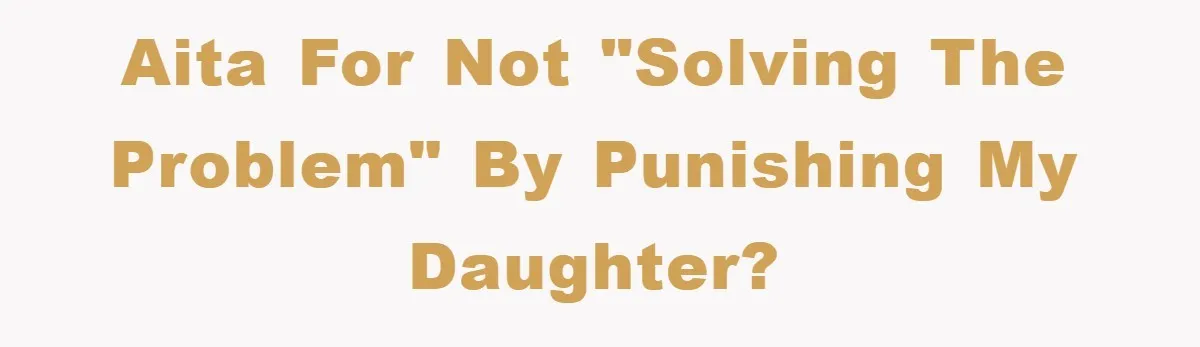 AITA for not "solving the problem" by punishing my daughter?