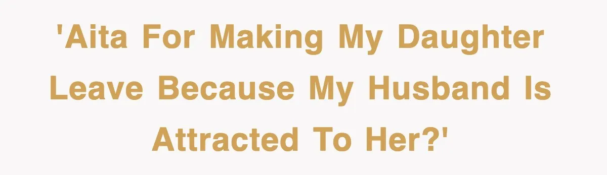 'AITA for making my daughter leave because my husband is attracted to her?'
