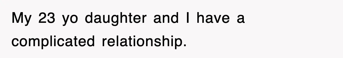 My 23 yo daughter and I have a complicated relationship.