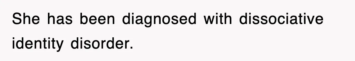 She has been diagnosed with dissociative identity disorder.