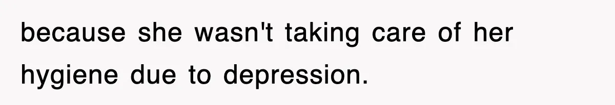 because she wasn't taking care of her hygiene due to depression.