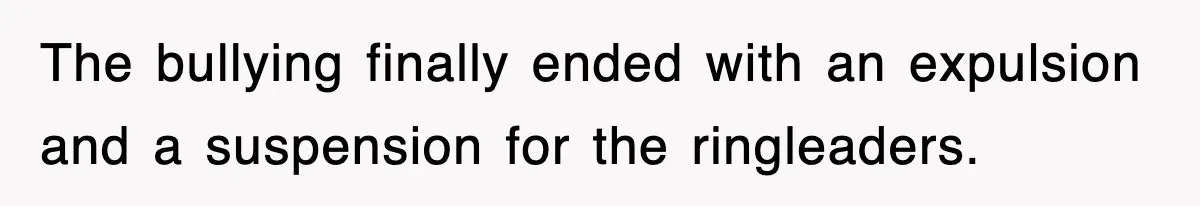 The bullying finally ended with an expulsion and a suspension for the ringleaders.