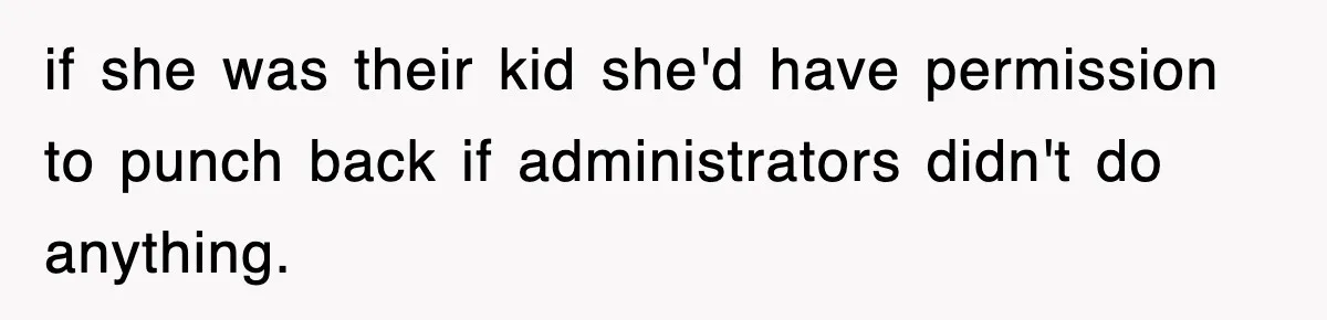 if she was their kid she'd have permission to punch back if administrators didn't do anything.