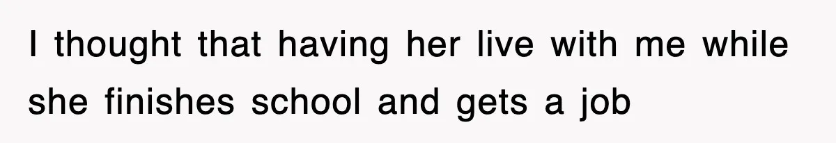 I thought that having her live with me while she finishes school and gets a job