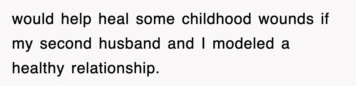 would help heal some childhood wounds if my second husband and I modeled a healthy relationship.