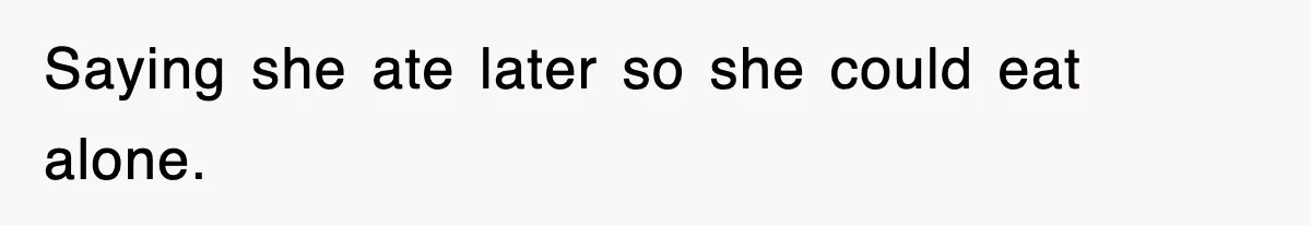 Saying she ate later so she could eat alone.