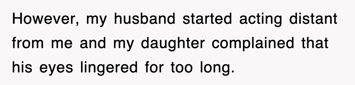 However, my husband started acting distant from me and my daughter complained that his eyes lingered for too long.