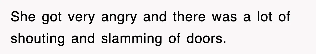 She got very angry and there was a lot of shouting and slamming of doors.