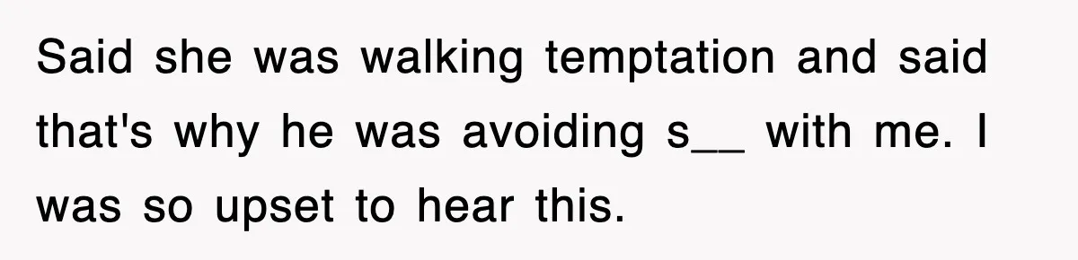 Said she was walking temptation and said that's why he was avoiding s__ with me. I was so upset to hear this.
