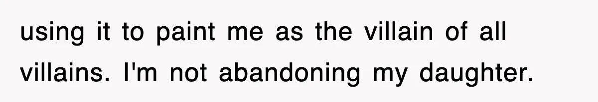 using it to paint me as the villain of all villains. I'm not abandoning my daughter.