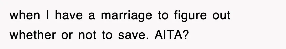 when I have a marriage to figure out whether or not to save. AITA?